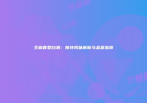 芝麻香型白酒：独特风味解析与品鉴指南