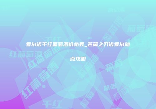 爱尔诺干红葡萄酒价格表_苍翼之刃诺爱尔加点攻略