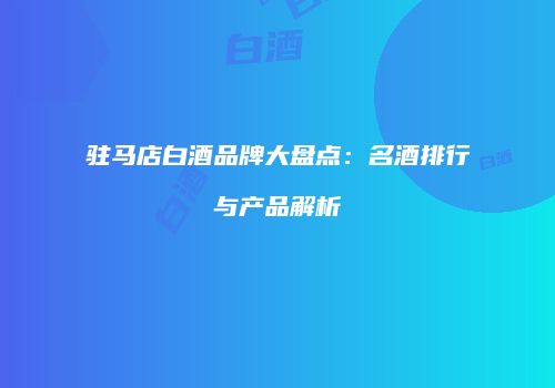 驻马店白酒品牌大盘点：名酒排行与产品解析