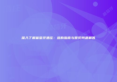 深入了解葡萄牙酒庄：选购指南与常见问题解答