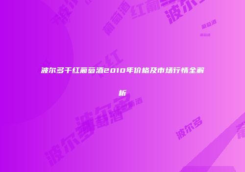 波尔多干红葡萄酒2010年价格及市场行情全解析