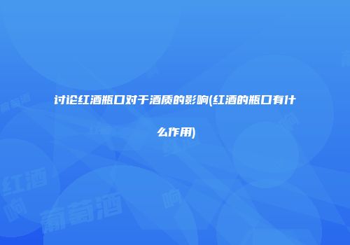 讨论红酒瓶口对于酒质的影响(红酒的瓶口有什么作用)