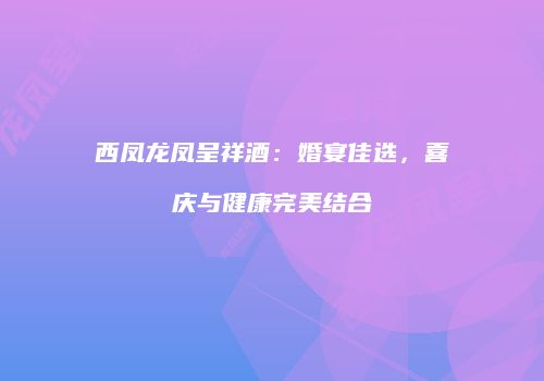 西凤龙凤呈祥酒：婚宴佳选，喜庆与健康完美结合