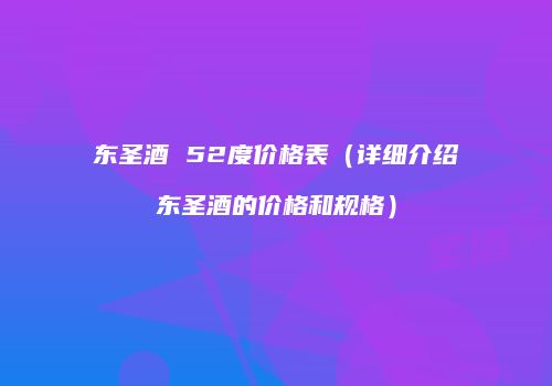 东圣酒 52度价格表（详细介绍东圣酒的价格和规格）