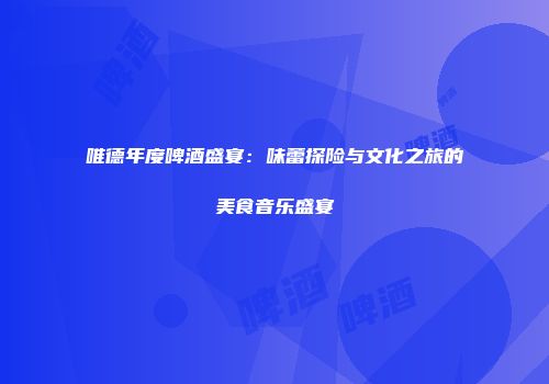 唯德年度啤酒盛宴：味蕾探险与文化之旅的美食音乐盛宴