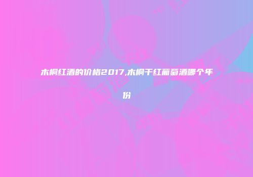 木桐红酒的价格2017,木桐干红葡萄酒哪个年份