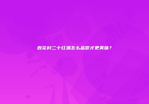 杏花村二十红酒怎么品尝才更美味？