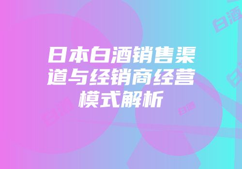 日本白酒销售渠道与经销商经营模式解析