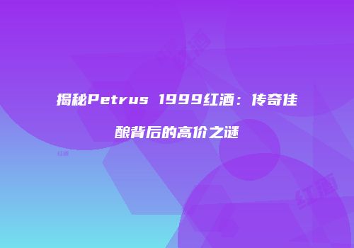 揭秘Petrus 1999红酒：传奇佳酿背后的高价之谜