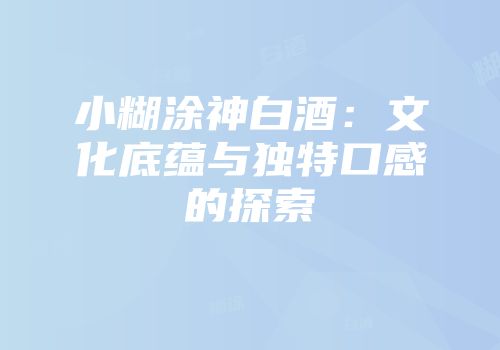 小糊涂神白酒：文化底蕴与独特口感的探索