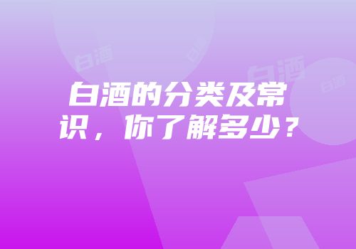 白酒的分类及常识，你了解多少？