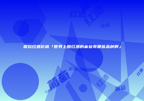 席拉红酒价格「世界上酿红酒的葡萄有哪些品种啊」