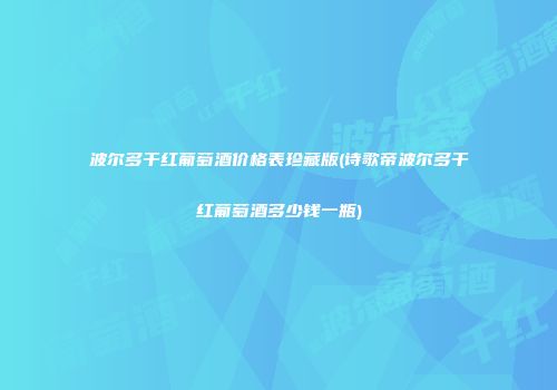 波尔多干红葡萄酒价格表珍藏版(诗歌帝波尔多干红葡萄酒多少钱一瓶)