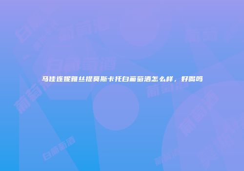 马佳连妮雅丝提莫斯卡托白葡萄酒怎么样，好喝吗