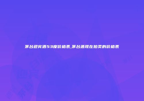 茅台迎宾酒53度价格表,茅台酒现在拍卖的价格表