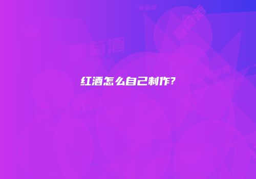 红酒怎么自己制作?