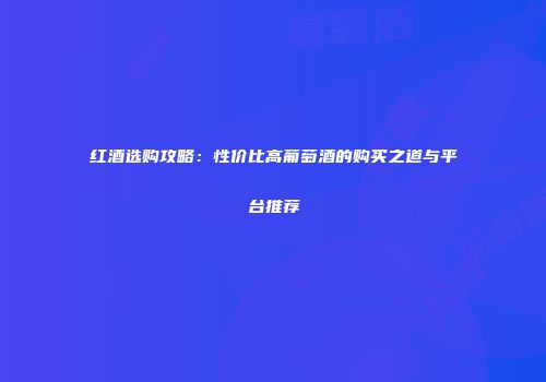 红酒选购攻略：性价比高葡萄酒的购买之道与平台推荐