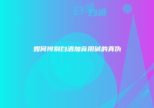如何辨别白酒加食用碱的真伪