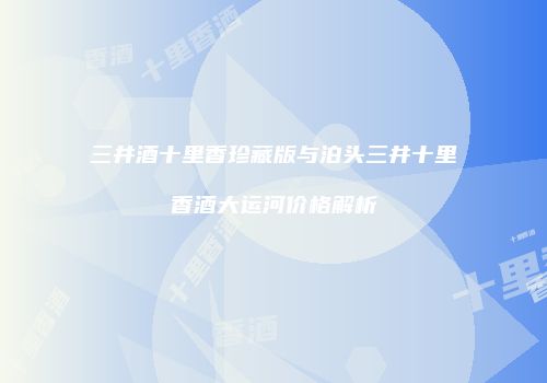 三井酒十里香珍藏版与泊头三井十里香酒大运河价格解析