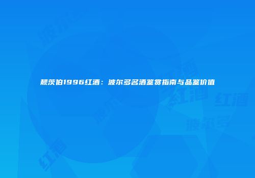 靓茨伯1996红酒：波尔多名酒鉴赏指南与品鉴价值