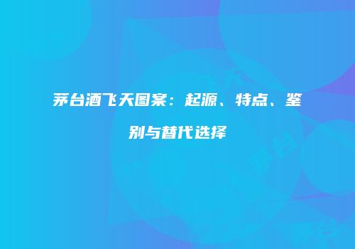 茅台酒飞天图案：起源、特点、鉴别与替代选择