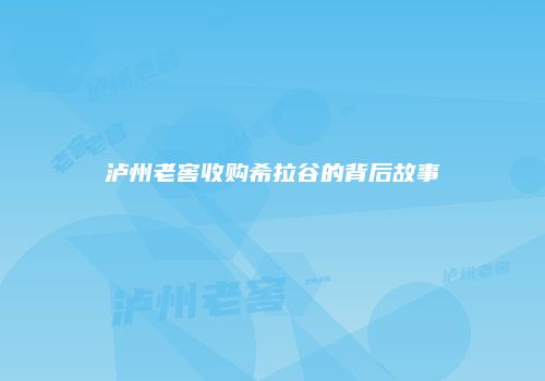 泸州老窖收购希拉谷的背后故事