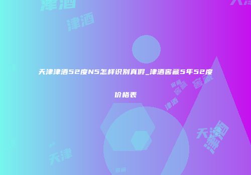 天津津酒52度N5怎样识别真假_津酒窖藏5年52度价格表