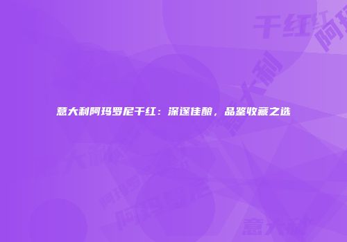 意大利阿玛罗尼干红：深邃佳酿，品鉴收藏之选