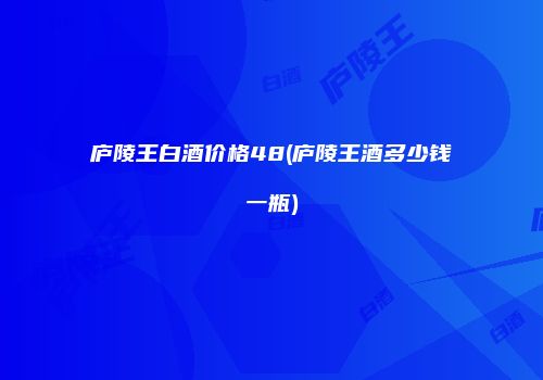 庐陵王白酒价格48(庐陵王酒多少钱一瓶)