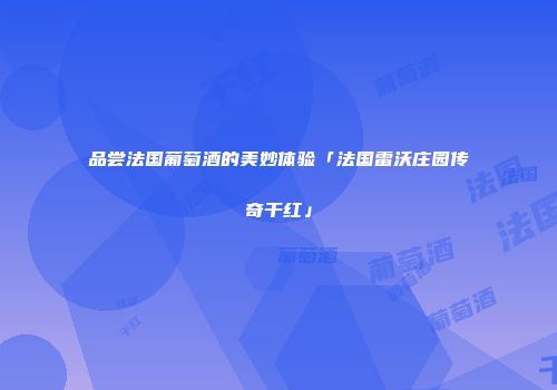 品尝法国葡萄酒的美妙体验「法国雷沃庄园传奇干红」