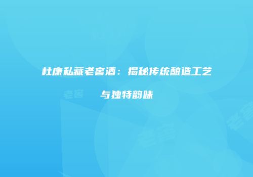 杜康私藏老窖酒：揭秘传统酿造工艺与独特韵味