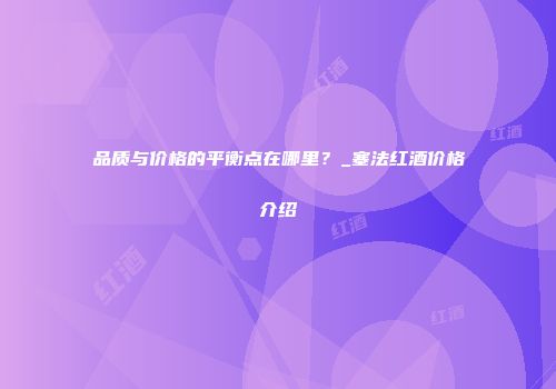 品质与价格的平衡点在哪里？_塞法红酒价格介绍