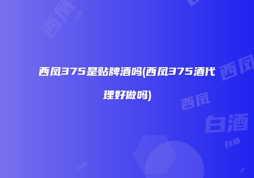 西凤375是贴牌酒吗(西凤375酒代理好做吗)