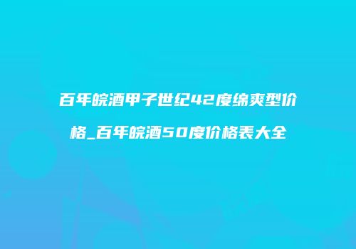 百年皖酒甲子世纪42度绵爽型价格_百年皖酒50度价格表大全