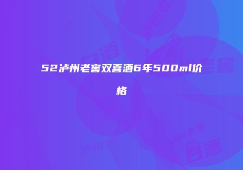 52泸州老窖双喜酒6年500ml价格