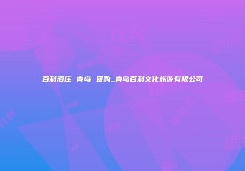 百利酒庄 青岛 团购_青岛百利文化旅游有限公司