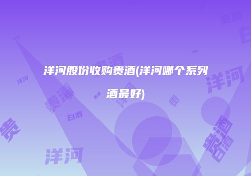 洋河股份收购贵酒(洋河哪个系列酒最好)