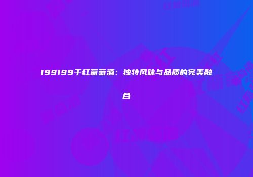 199199干红葡萄酒：独特风味与品质的完美融合