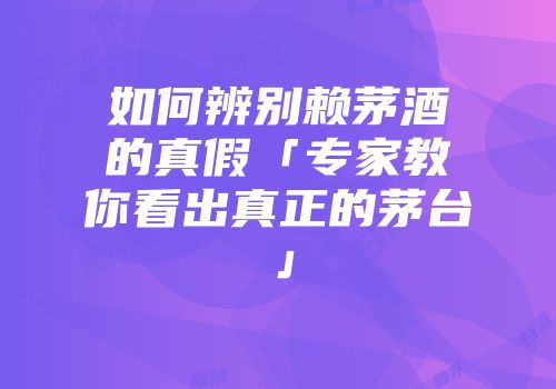 如何辨别赖茅酒的真假「专家教你看出真正的茅台」