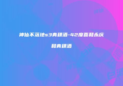神仙不落地s3青稞酒-42度喜和永庆和青稞酒