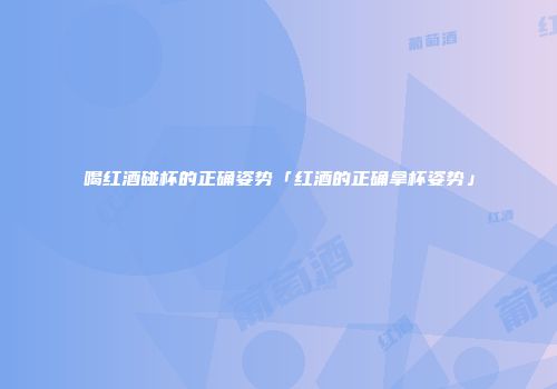 喝红酒碰杯的正确姿势「红酒的正确拿杯姿势」