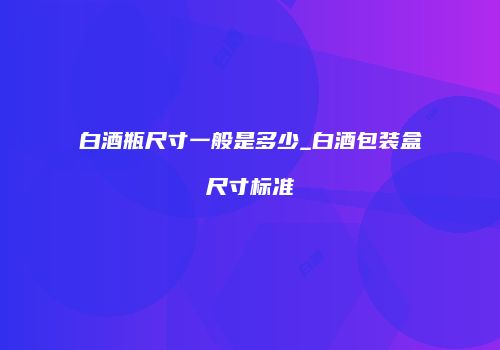 白酒瓶尺寸一般是多少_白酒包装盒尺寸标准