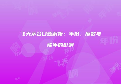 飞天茅台口感解析：年份、度数与陈年的影响