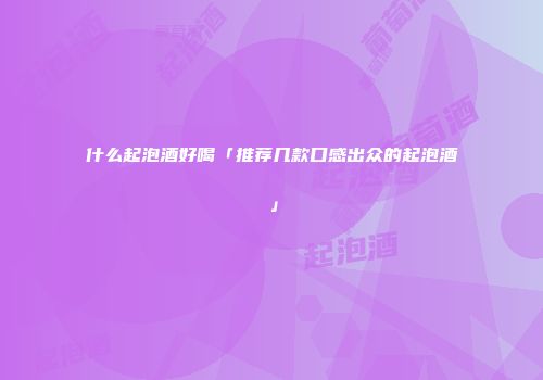 什么起泡酒好喝「推荐几款口感出众的起泡酒」
