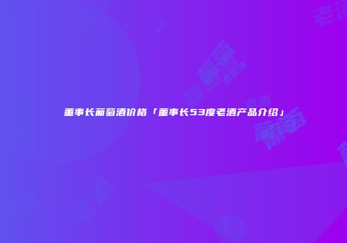董事长葡萄酒价格「董事长53度老酒产品介绍」