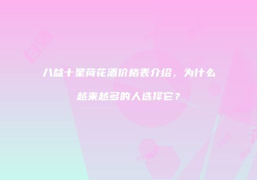 八益十星荷花酒价格表介绍，为什么越来越多的人选择它？