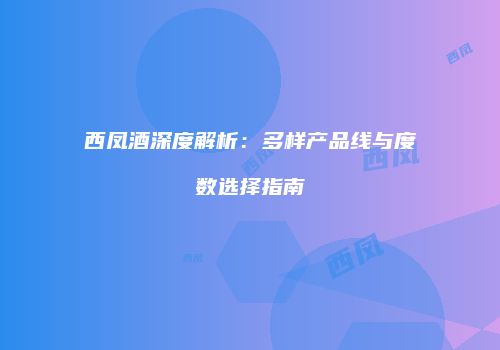 西凤酒深度解析：多样产品线与度数选择指南