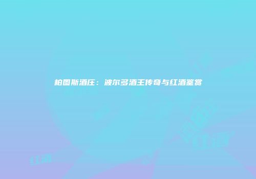 柏图斯酒庄：波尔多酒王传奇与红酒鉴赏