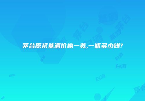 茅台原浆基酒价格一览,一瓶多少钱?