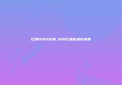 红酒1685价格_618红酒客酒价格表